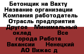 Бетонщик на Вахту › Название организации ­ Компания-работодатель › Отрасль предприятия ­ Другое › Минимальный оклад ­ 50 000 - Все города Работа » Вакансии   . Ненецкий АО,Вижас д.